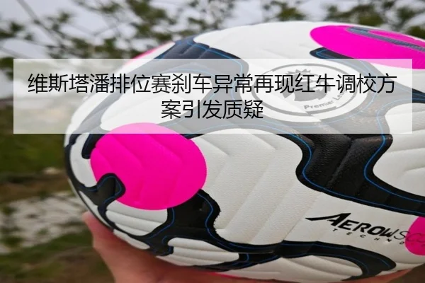 维斯塔潘排位赛刹车异常再现红牛调校方案引发质疑